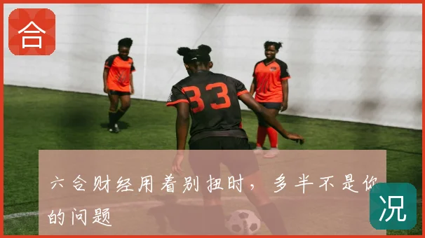 六合财经用着别扭时,多半不是你的问题