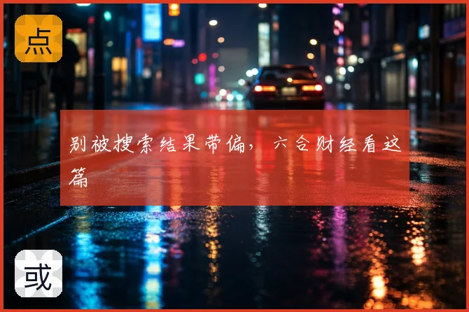 别被搜索结果带偏，六合财经看这篇